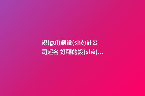 規(guī)劃設(shè)計公司起名 好聽的設(shè)計公司名字-第1張-公司起名-玄機派